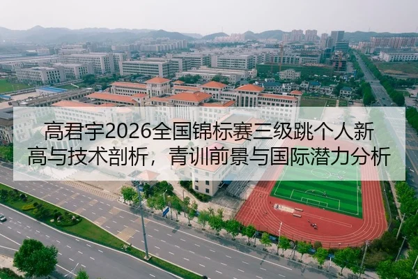 高君宇2026全国锦标赛三级跳个人新高与技术剖析，青训前景与国际潜力分析
