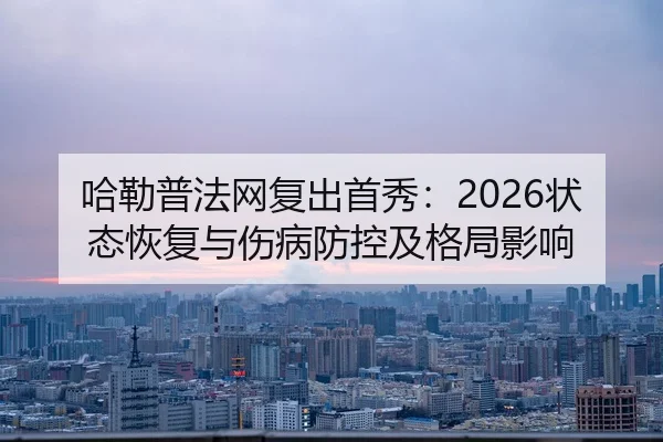 哈勒普法网复出首秀：2026状态恢复与伤病防控及格局影响