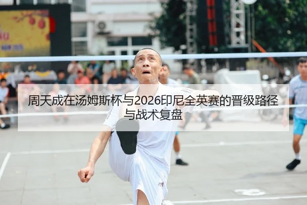 周天成在汤姆斯杯与2026印尼全英赛的晋级路径与战术复盘
